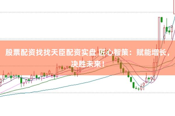 股票配资找找天臣配资实盘 匠心智策：赋能增长，决胜未来！
