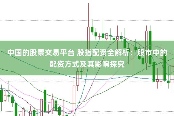 中国的股票交易平台 股指配资全解析：股市中的配资方式及其影响探究