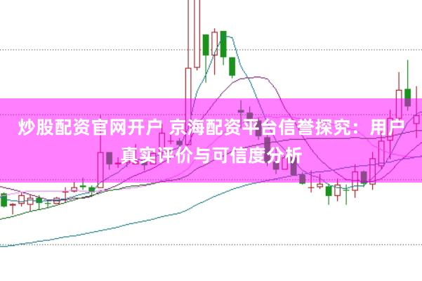 炒股配资官网开户 京海配资平台信誉探究：用户真实评价与可信度分析