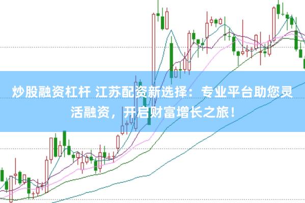 炒股融资杠杆 江苏配资新选择：专业平台助您灵活融资，开启财富增长之旅！