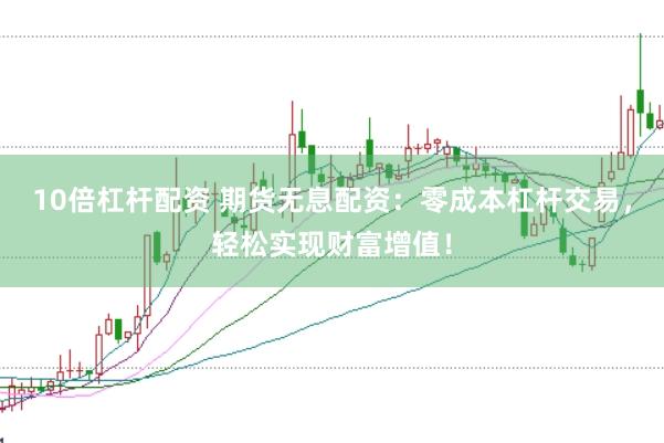 10倍杠杆配资 期货无息配资：零成本杠杆交易，轻松实现财富增值！