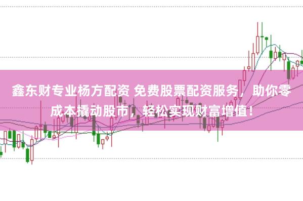 鑫东财专业杨方配资 免费股票配资服务，助你零成本撬动股市，轻松实现财富增值！