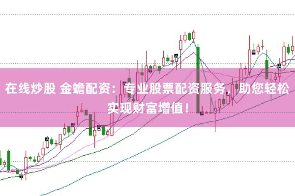 在线炒股 金蟾配资：专业股票配资服务，助您轻松实现财富增值！