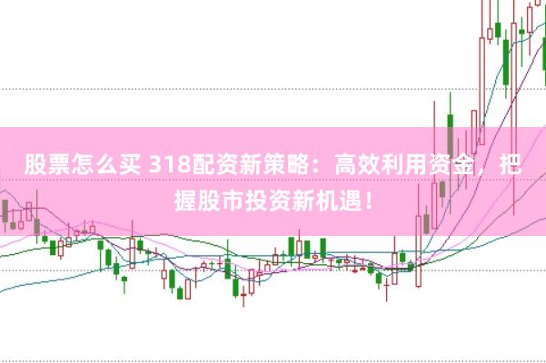 股票怎么买 318配资新策略：高效利用资金，把握股市投资新机遇！