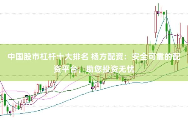 中国股市杠杆十大排名 杨方配资：安全可靠的配资平台，助您投资无忧