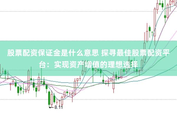 股票配资保证金是什么意思 探寻最佳股票配资平台：实现资产增值的理想选择