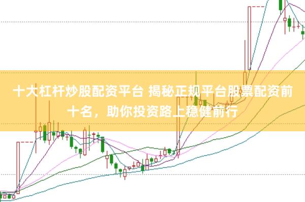 十大杠杆炒股配资平台 揭秘正规平台股票配资前十名，助你投资路上稳健前行