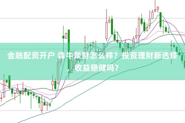 金融配资开户 犇牛聚财怎么样？投资理财新选择，收益稳健吗？