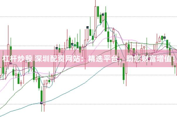 杠杆炒股 深圳配资网站：精选平台，助您财富增值！