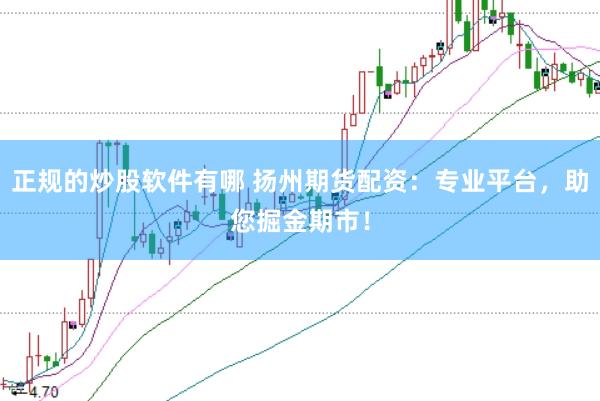 正规的炒股软件有哪 扬州期货配资：专业平台，助您掘金期市！