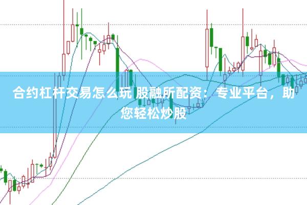 合约杠杆交易怎么玩 股融所配资：专业平台，助您轻松炒股