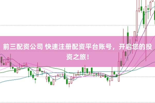 前三配资公司 快速注册配资平台账号，开启您的投资之旅！