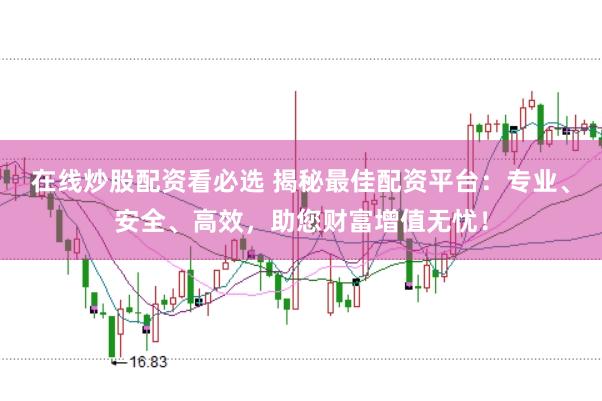 在线炒股配资看必选 揭秘最佳配资平台：专业、安全、高效，助您财富增值无忧！