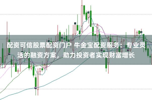 配资可信股票配资门户 牛金宝配资服务：专业灵活的融资方案，助力投资者实现财富增长