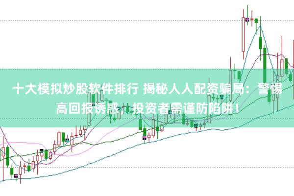十大模拟炒股软件排行 揭秘人人配资骗局：警惕高回报诱惑，投资者需谨防陷阱！