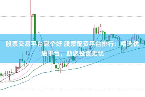 股票交易平台哪个好 股票配资平台排行：精选优质平台，助您投资无忧
