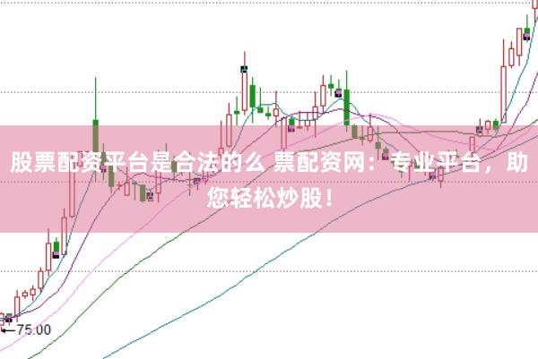 股票配资平台是合法的么 票配资网：专业平台，助您轻松炒股！