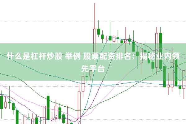 什么是杠杆炒股 举例 股票配资排名：揭秘业内领先平台