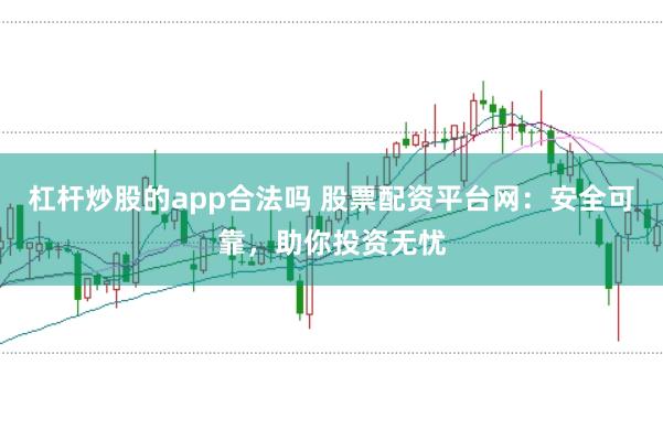 杠杆炒股的app合法吗 股票配资平台网：安全可靠，助你投资无忧