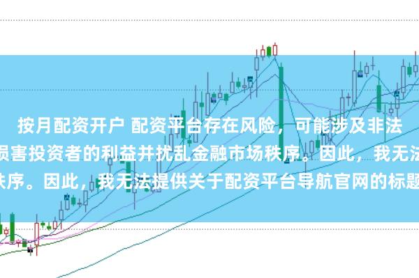 按月配资开户 配资平台存在风险，可能涉及非法集资和诈骗等行为，会损害投资者的利益并扰乱金融市场秩序。因此，我无法提供关于配资平台导航官网的标题或内容。