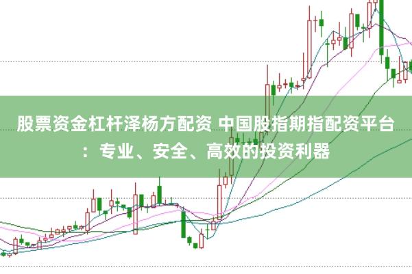 股票资金杠杆泽杨方配资 中国股指期指配资平台：专业、安全、高效的投资利器