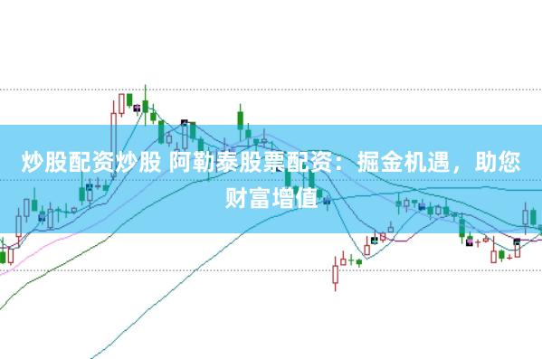 炒股配资炒股 阿勒泰股票配资：掘金机遇，助您财富增值
