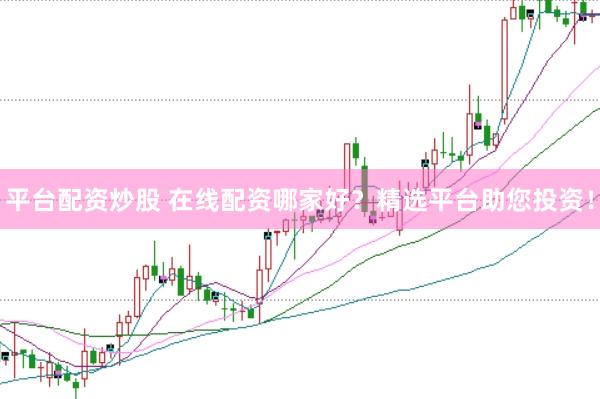 平台配资炒股 在线配资哪家好？精选平台助您投资！