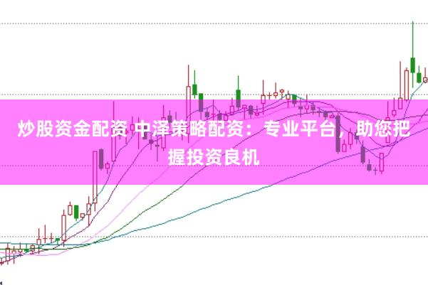 炒股资金配资 中泽策略配资：专业平台，助您把握投资良机