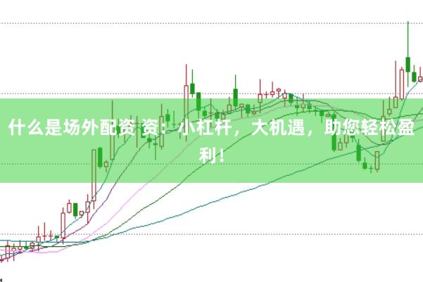 什么是场外配资 资：小杠杆，大机遇，助您轻松盈利！