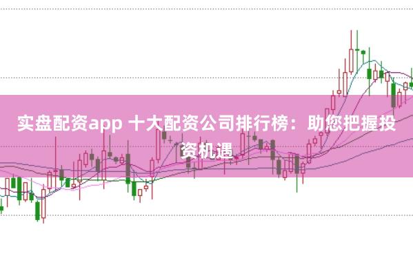 实盘配资app 十大配资公司排行榜：助您把握投资机遇