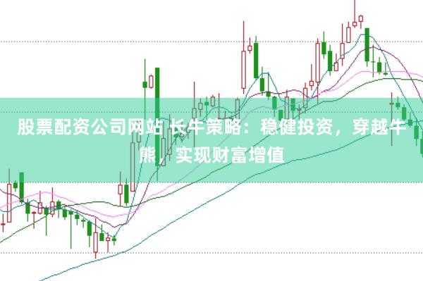 股票配资公司网站 长牛策略：稳健投资，穿越牛熊，实现财富增值
