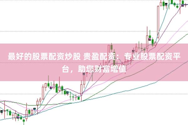 最好的股票配资炒股 贵盈配资：专业股票配资平台，助您财富增值