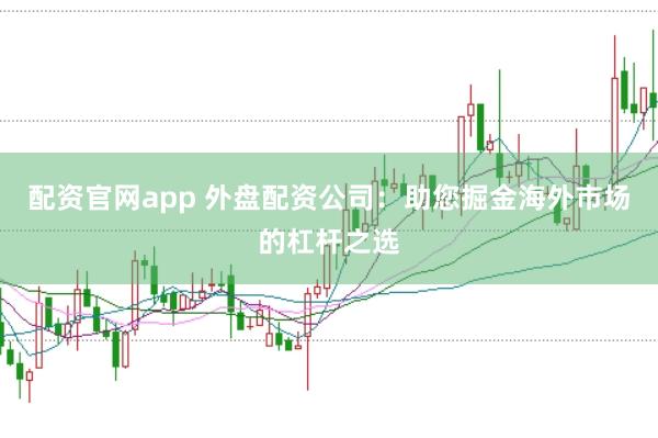 配资官网app 外盘配资公司：助您掘金海外市场的杠杆之选