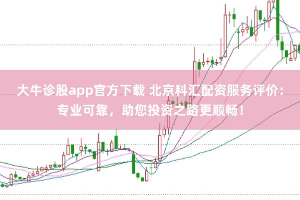 大牛诊股app官方下载 北京科汇配资服务评价：专业可靠，助您投资之路更顺畅！
