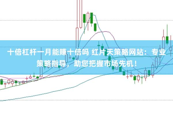 十倍杠杆一月能赚十倍吗 红片天策略网站：专业策略指导，助您把握市场先机！