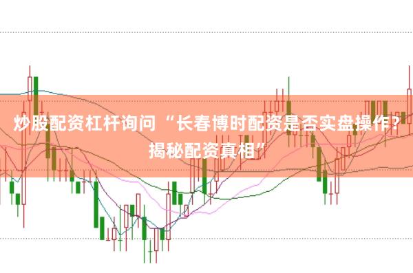 炒股配资杠杆询问 “长春博时配资是否实盘操作？揭秘配资真相”