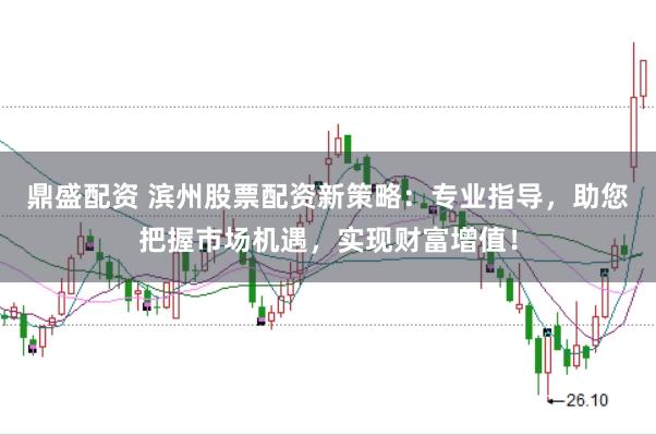 鼎盛配资 滨州股票配资新策略：专业指导，助您把握市场机遇，实现财富增值！