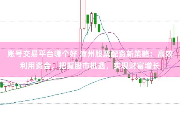 账号交易平台哪个好 漳州股票配资新策略：高效利用资金，把握股市机遇，实现财富增长