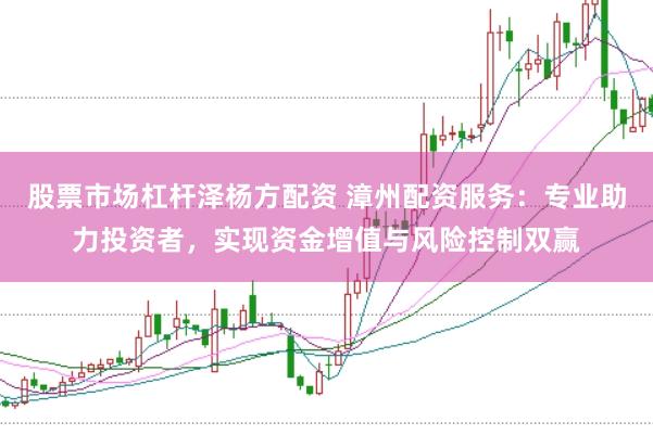 股票市场杠杆泽杨方配资 漳州配资服务：专业助力投资者，实现资金增值与风险控制双赢