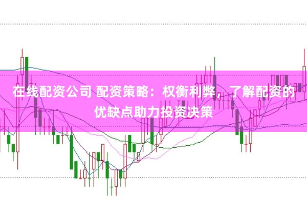 在线配资公司 配资策略：权衡利弊，了解配资的优缺点助力投资决策