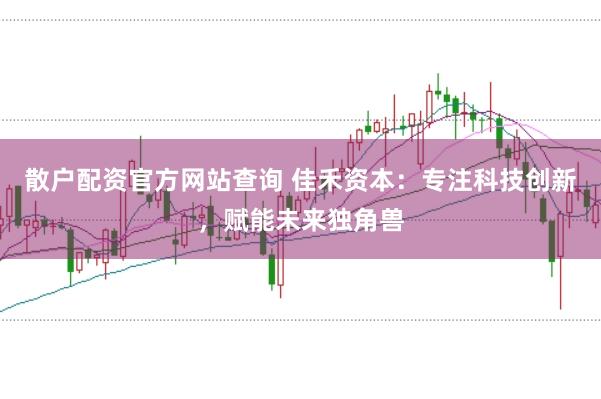 散户配资官方网站查询 佳禾资本：专注科技创新，赋能未来独角兽
