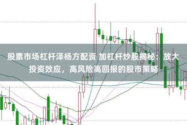 股票市场杠杆泽杨方配资 加杠杆炒股揭秘：放大投资效应，高风险高回报的股市策略
