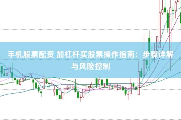 手机股票配资 加杠杆买股票操作指南：步骤详解与风险控制