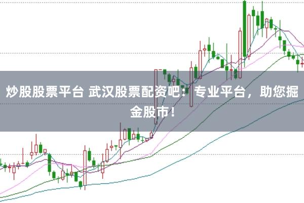 炒股股票平台 武汉股票配资吧:专业平台,助您掘金股市!
