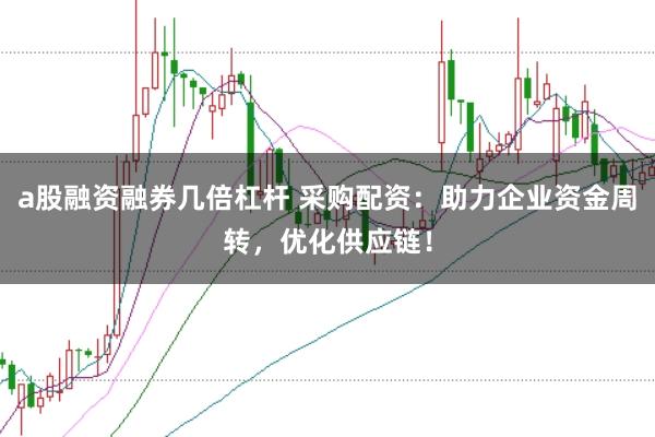 a股融资融券几倍杠杆 采购配资:助力企业资金周转,优化供应链!