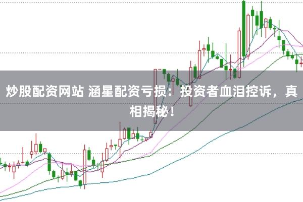 炒股配资网站 涵星配资亏损:投资者血泪控诉,真相揭秘!
