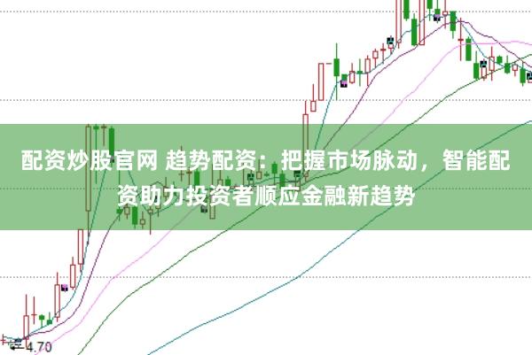 配资炒股官网 趋势配资:把握市场脉动,智能配资助力投资者顺应金融新趋势