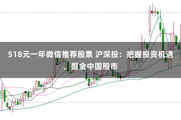 518元一年微信推荐股票 沪深投：把握投资机遇，掘金中国股市