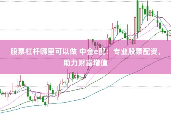 股票杠杆哪里可以做 中金e配：专业股票配资，助力财富增值