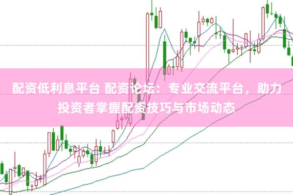 配资低利息平台 配资论坛：专业交流平台，助力投资者掌握配资技巧与市场动态